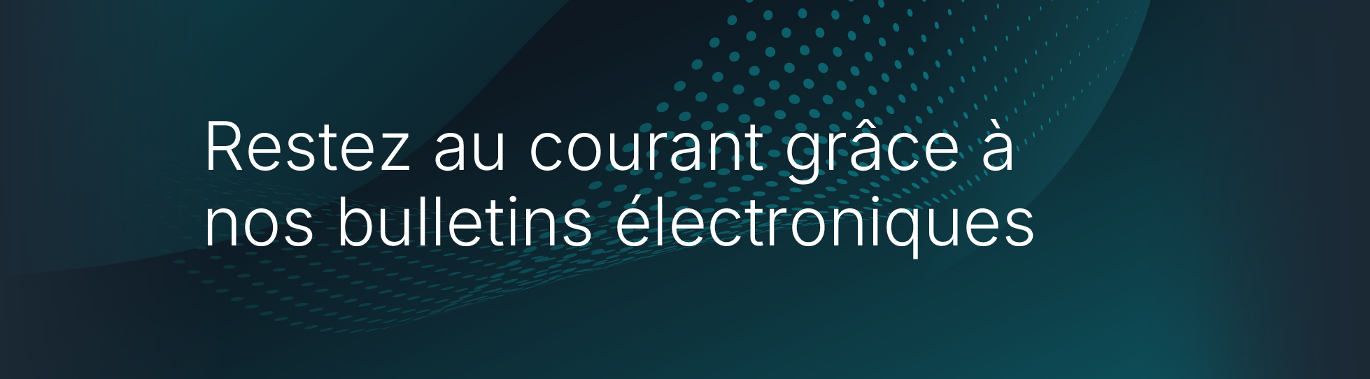 Restez au courant grâce à nos bulletins électroniques